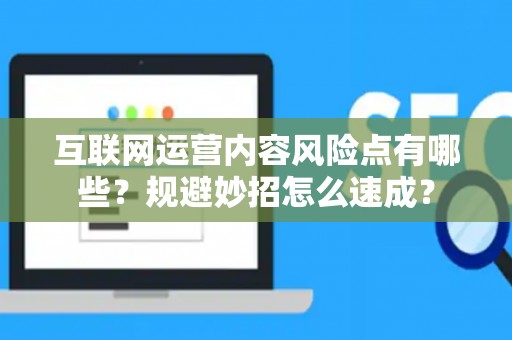 互联网运营内容风险点有哪些？规避妙招怎么速成？