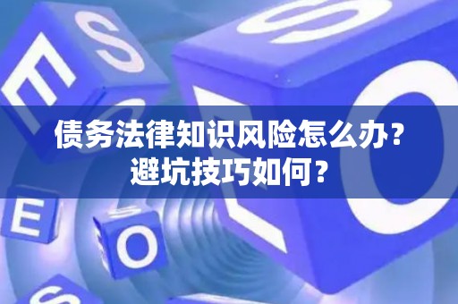 债务法律知识风险怎么办？避坑技巧如何？