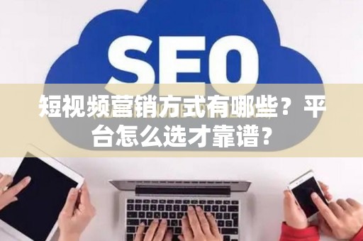 短视频营销方式有哪些？平台怎么选才靠谱？