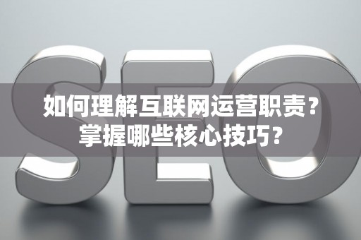 如何理解互联网运营职责？掌握哪些核心技巧？