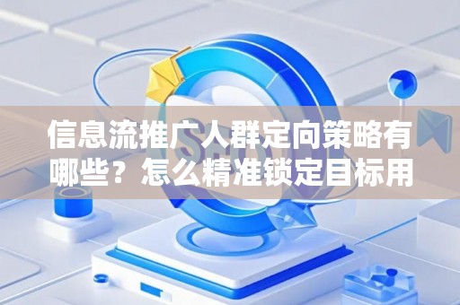 信息流推广人群定向策略有哪些？怎么精准锁定目标用户提升转化率？