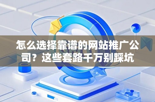 怎么选择靠谱的网站推广公司？这些套路千万别踩坑